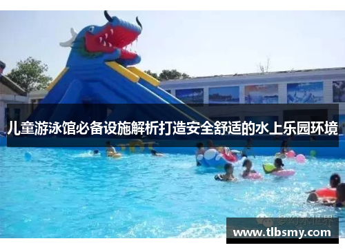 儿童游泳馆必备设施解析打造安全舒适的水上乐园环境