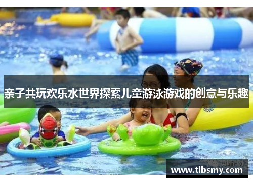 亲子共玩欢乐水世界探索儿童游泳游戏的创意与乐趣
