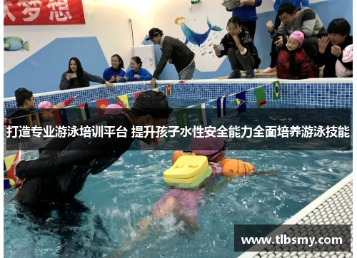 打造专业游泳培训平台 提升孩子水性安全能力全面培养游泳技能