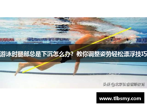 游泳时腿部总是下沉怎么办？教你调整姿势轻松漂浮技巧