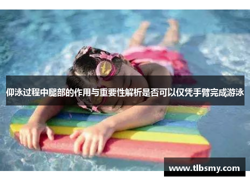 仰泳过程中腿部的作用与重要性解析是否可以仅凭手臂完成游泳